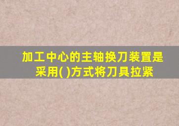 加工中心的主轴换刀装置是采用( )方式将刀具拉紧